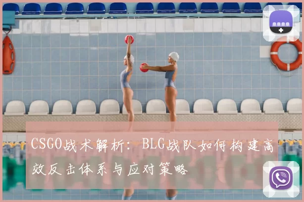 CSGO战术解析:BLG战队如何构建高效反击体系与应对策略