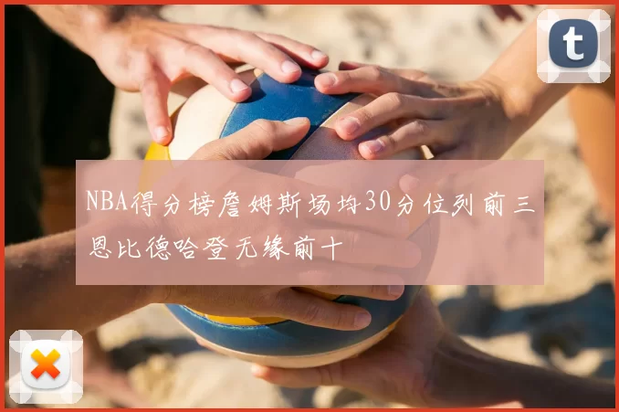 NBA得分榜詹姆斯场均30分位列前三恩比德哈登无缘前十
