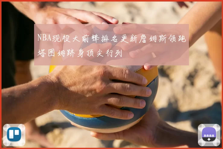 NBA现役大前锋排名更新詹姆斯领跑塔图姆跻身顶尖行列