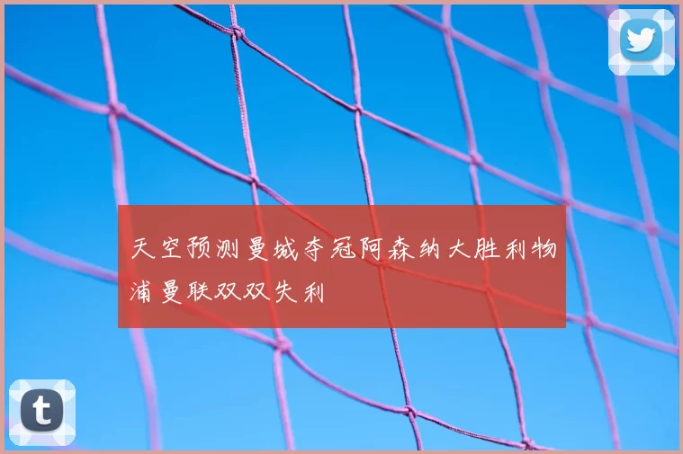 天空预测曼城夺冠阿森纳大胜利物浦曼联双双失利