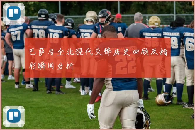 巴萨与全北现代交锋历史回顾及精彩瞬间分析