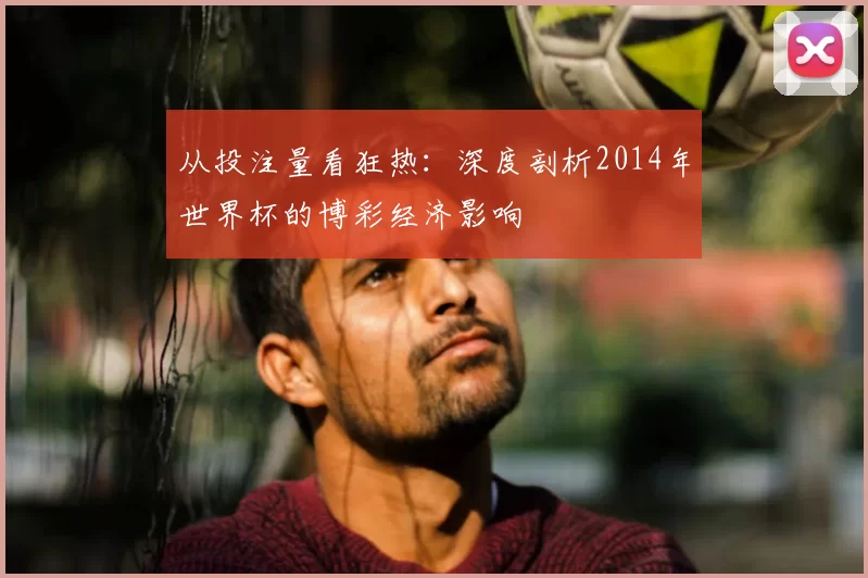 从投注量看狂热:深度剖析2014年世界杯的博彩经济影响