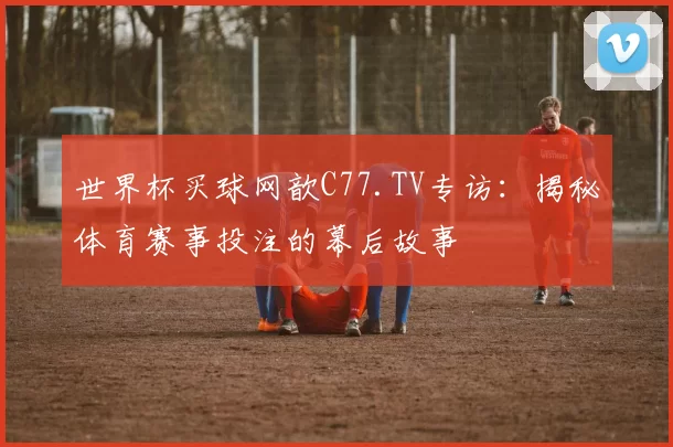 世界杯买球网歆C77.TV专访：揭秘体育赛事投注的幕后故事