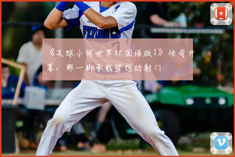 《足球小将世界杯国语版1》传奇开幕,那一脚承载梦想的射门