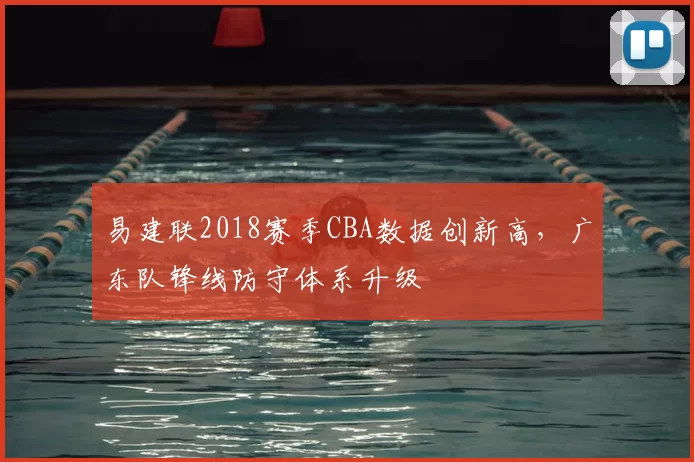 易建联2018赛季CBA数据创新高，广东队锋线防守体系升级