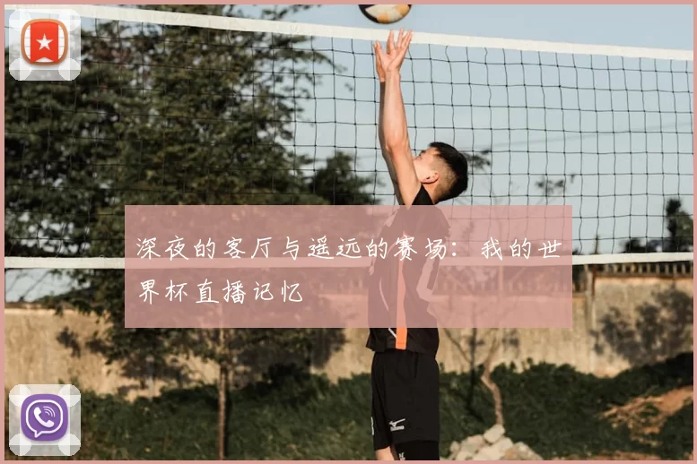 深夜的客厅与遥远的赛场:我的世界杯直播记忆
