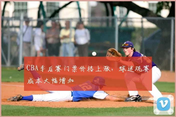 CBA季后赛门票价格上涨，球迷观赛成本大幅增加
