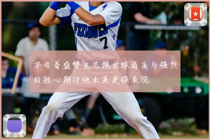 字母哥盛赞克尼佩尔球商高与强烈好胜心期待他未来更强表现