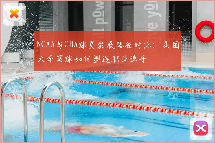 NCAA与CBA球员发展路径对比：美国大学篮球如何塑造职业选手