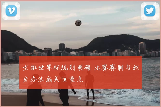 女排世界杯规则明确 比赛赛制与积分办法成关注重点