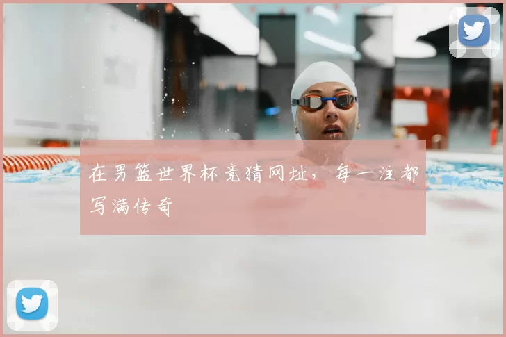 在男篮世界杯竞猜网址，每一注都写满传奇