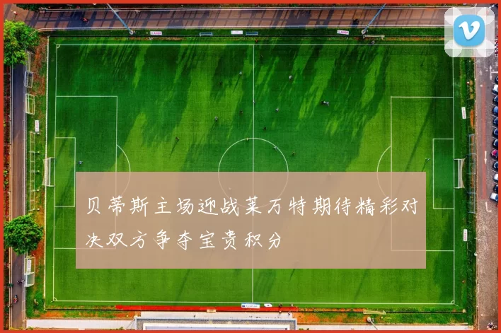 贝蒂斯主场迎战莱万特期待精彩对决双方争夺宝贵积分