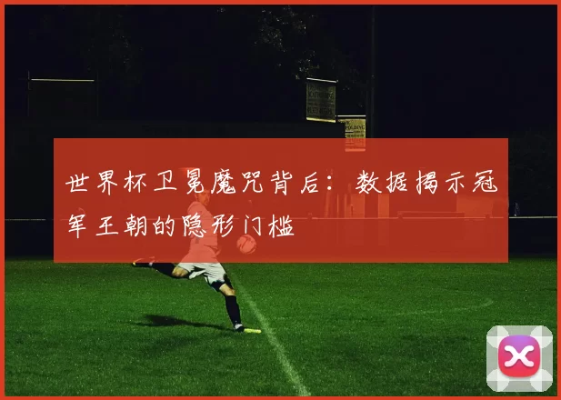 世界杯卫冕魔咒背后：数据揭示冠军王朝的隐形门槛