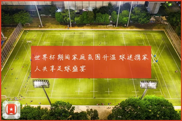 世界杯期间家庭氛围升温 球迷携家人共享足球盛宴