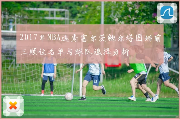 2017年NBA选秀富尔茨鲍尔塔图姆前三顺位名单与球队选择分析