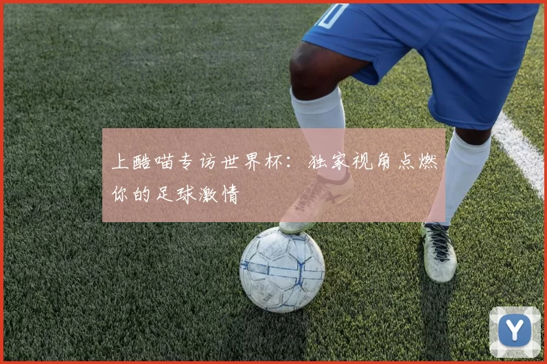 上酷喵专访世界杯:独家视角点燃你的足球激情