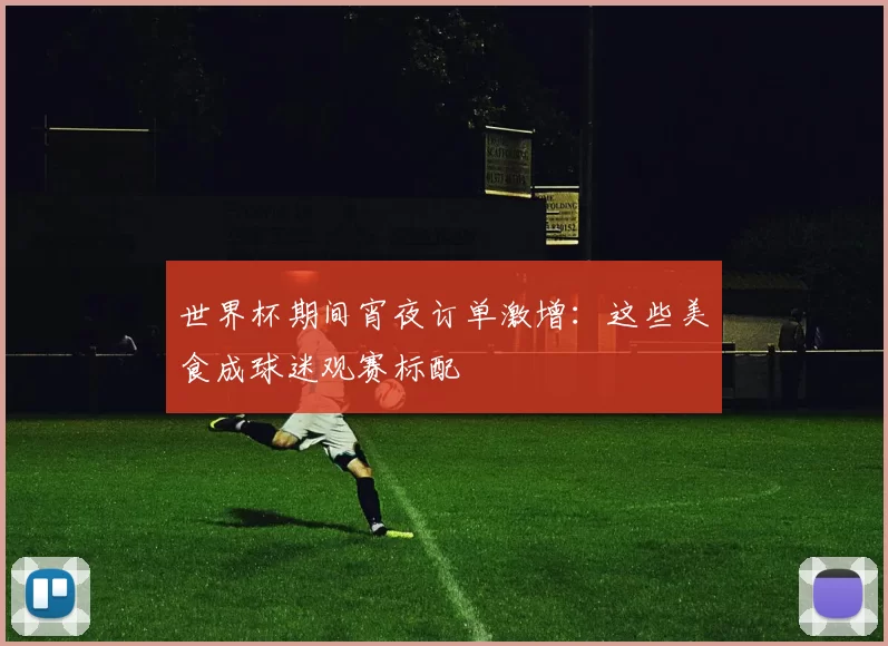 世界杯期间宵夜订单激增:这些美食成球迷观赛标配