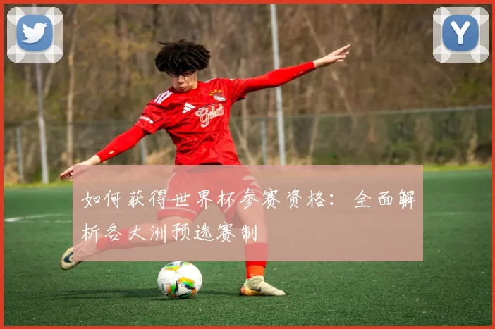 如何获得世界杯参赛资格：全面解析各大洲预选赛制