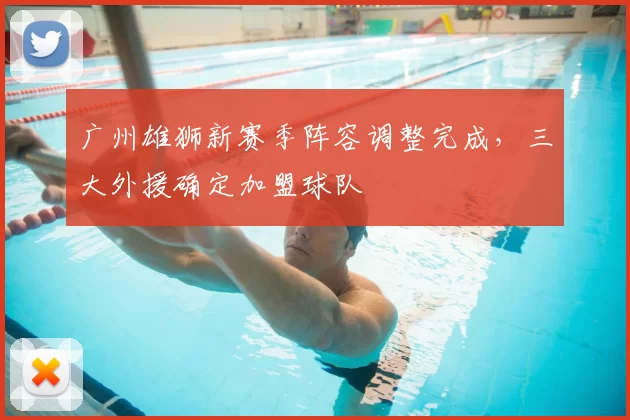 广州雄狮新赛季阵容调整完成，三大外援确定加盟球队