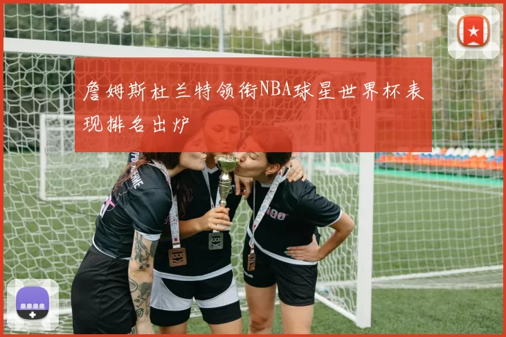 詹姆斯杜兰特领衔NBA球星世界杯表现排名出炉
