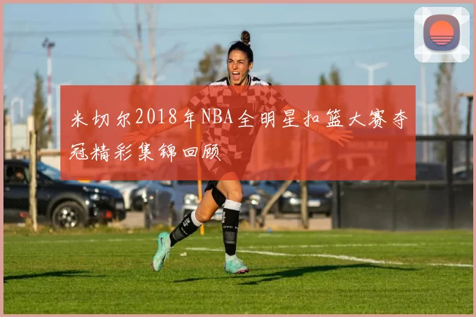米切尔2018年NBA全明星扣篮大赛夺冠精彩集锦回顾