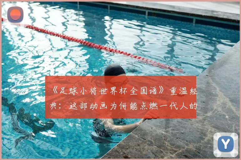 《足球小将世界杯全国语》重温经典：这部动画为何能点燃一代人的足球梦？