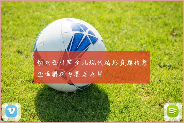 切尔西对阵全北现代精彩直播视频全面解析与赛后点评
