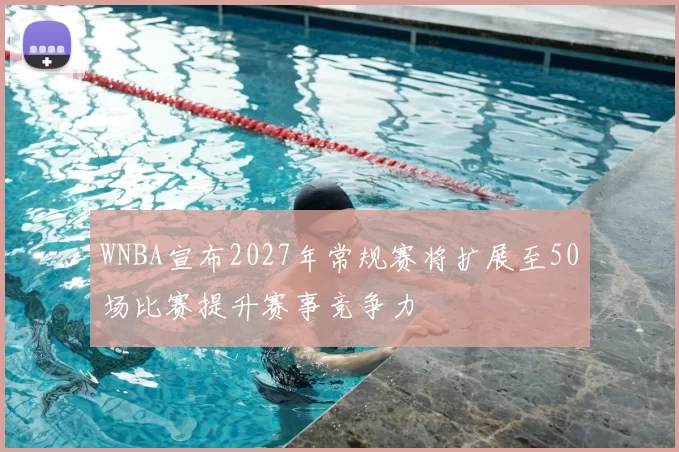 WNBA宣布2027年常规赛将扩展至50场比赛提升赛事竞争力