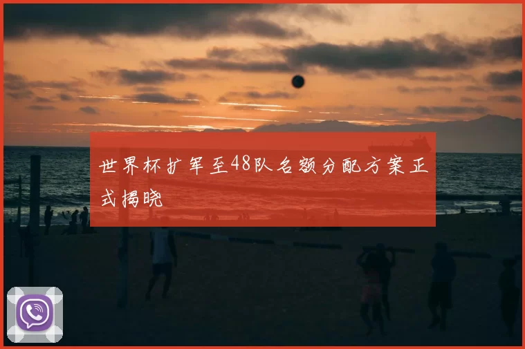 世界杯扩军至48队名额分配方案正式揭晓