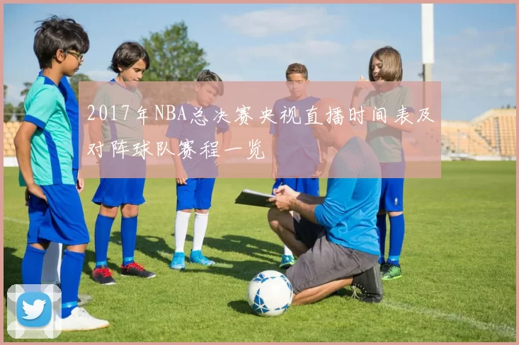 2017年NBA总决赛央视直播时间表及对阵球队赛程一览