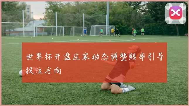 世界杯开盘庄家动态调整赔率引导投注方向