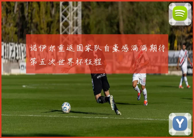 诺伊尔重返国家队自豪感满满期待第五次世界杯征程