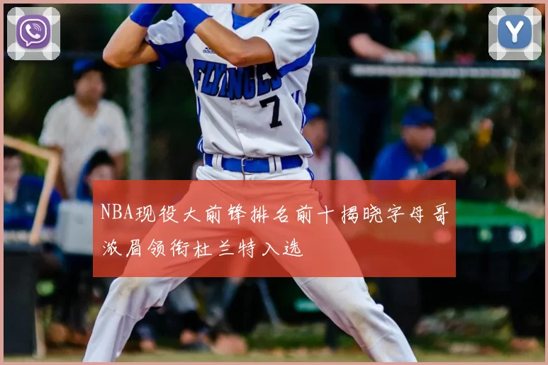 NBA现役大前锋排名前十揭晓字母哥浓眉领衔杜兰特入选