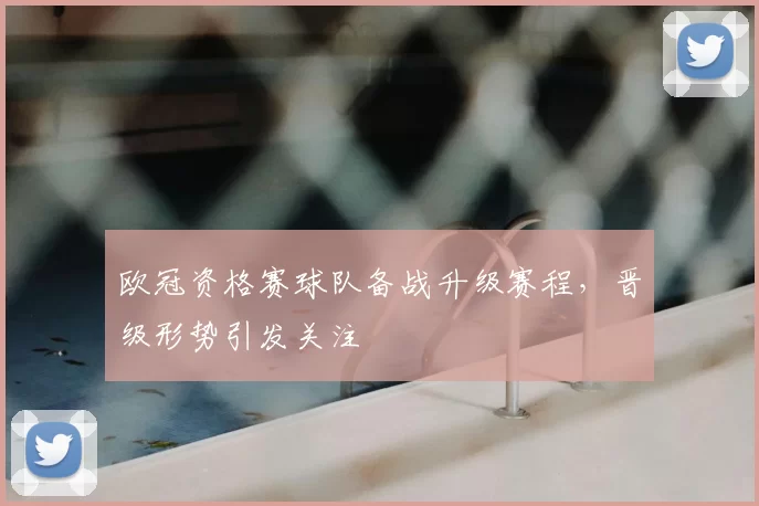 欧冠资格赛球队备战升级赛程,晋级形势引发关注