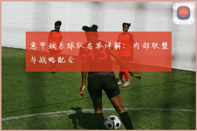 意甲嫡系球队名单详解：内部联盟与战略配合