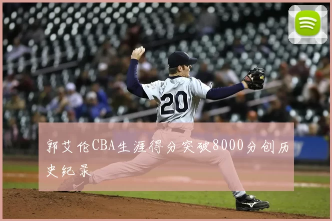 郭艾伦CBA生涯得分突破8000分创历史纪录
