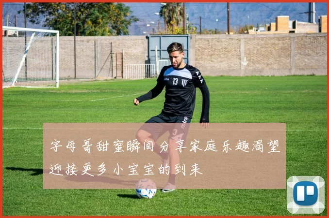 字母哥甜蜜瞬间分享家庭乐趣渴望迎接更多小宝宝的到来
