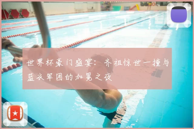 世界杯豪门盛宴:齐祖惊世一撞与蓝衣军团的加冕之夜