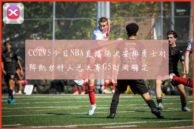 CCTV5今日NBA直播场次安排勇士对阵凯尔特人总决赛G5时间确定