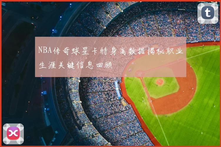 NBA传奇球星卡特身高数据揭秘职业生涯关键信息回顾