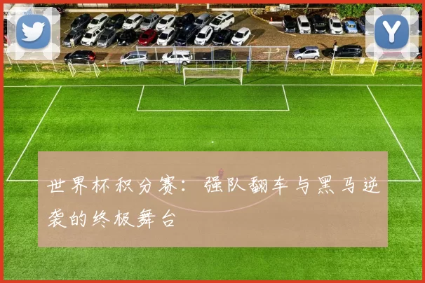 世界杯积分赛:强队翻车与黑马逆袭的终极舞台