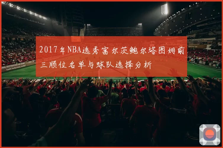 2017年NBA选秀富尔茨鲍尔塔图姆前三顺位名单与球队选择分析