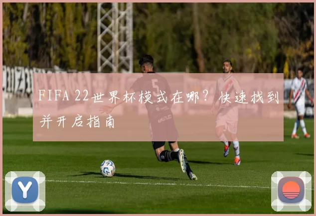 FIFA 22世界杯模式在哪？快速找到并开启指南