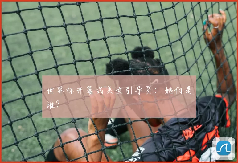 世界杯开幕式美女引导员：她们是谁？