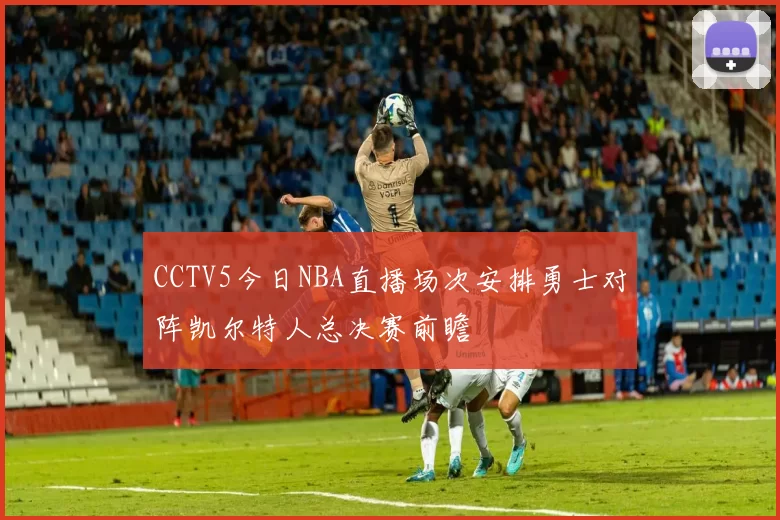 CCTV5今日NBA直播场次安排勇士对阵凯尔特人总决赛前瞻
