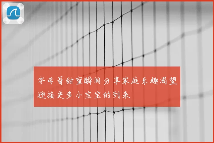 字母哥甜蜜瞬间分享家庭乐趣渴望迎接更多小宝宝的到来
