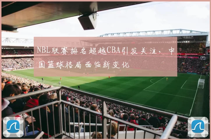NBL联赛排名超越CBA引发关注，中国篮球格局面临新变化