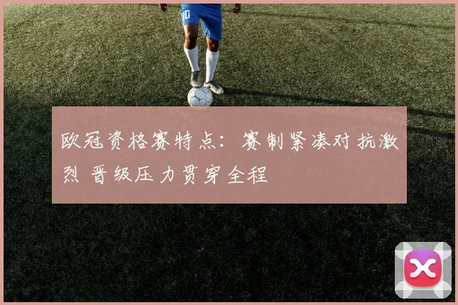 欧冠资格赛特点:赛制紧凑对抗激烈 晋级压力贯穿全程