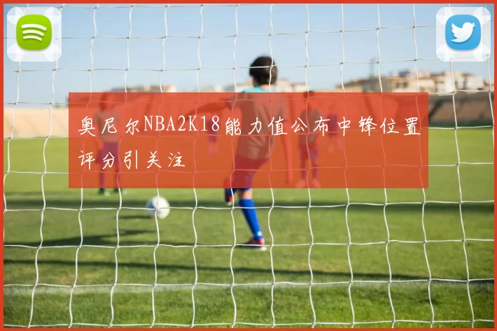 奥尼尔NBA2K18能力值公布中锋位置评分引关注