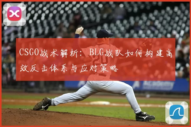 CSGO战术解析:BLG战队如何构建高效反击体系与应对策略